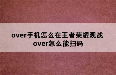 over手机怎么在王者荣耀观战 over怎么能扫码